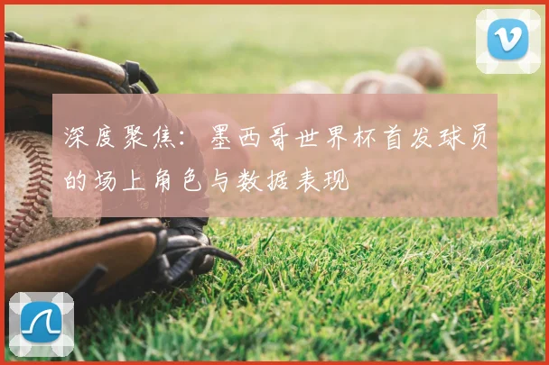 深度聚焦：墨西哥世界杯首发球员的场上角色与数据表现