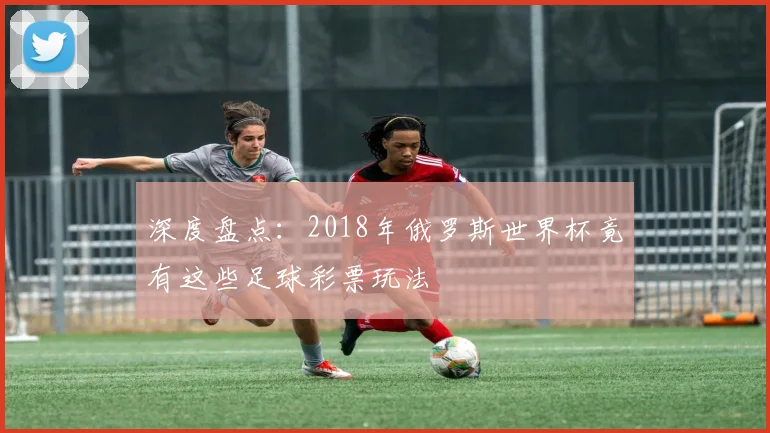 深度盘点：2018年俄罗斯世界杯竟有这些足球彩票玩法