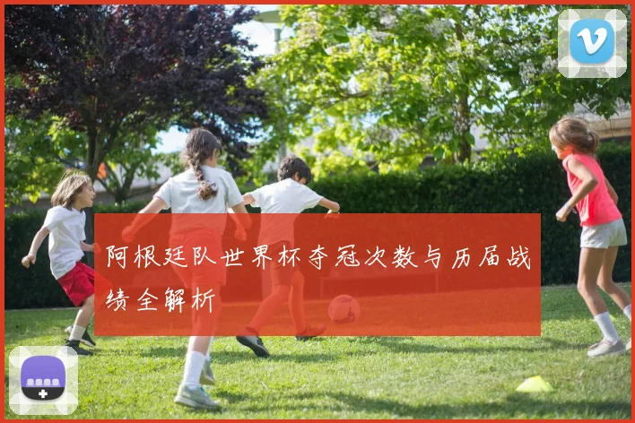 阿根廷队世界杯夺冠次数与历届战绩全解析