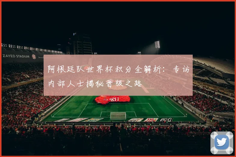 阿根廷队世界杯积分全解析：专访内部人士揭秘晋级之路