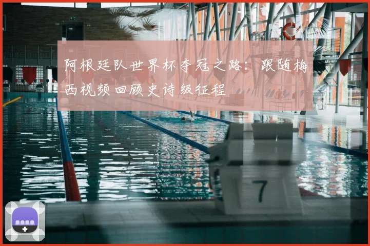 阿根廷队世界杯夺冠之路：跟随梅西视频回顾史诗级征程