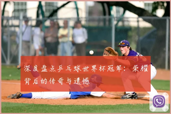 深度盘点乒乓球世界杯冠军：荣耀背后的传奇与遗憾