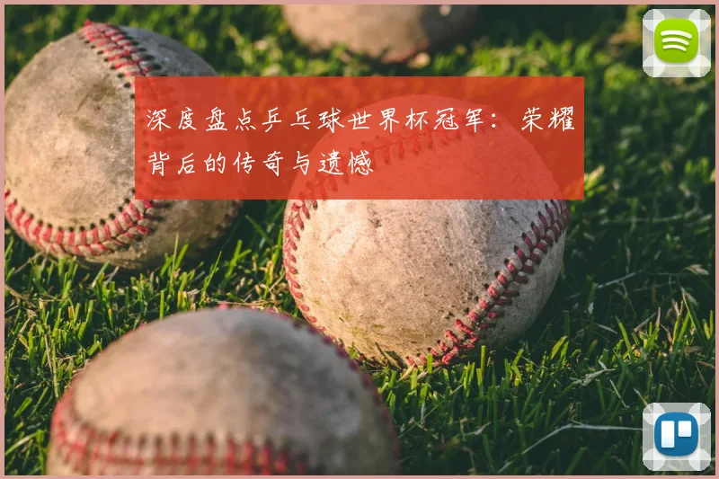 深度盘点乒乓球世界杯冠军：荣耀背后的传奇与遗憾