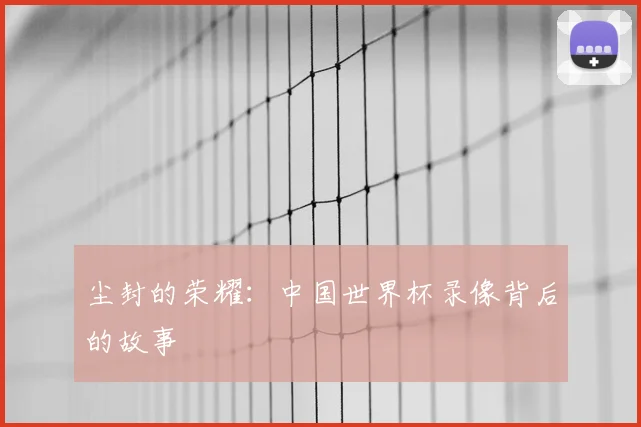 尘封的荣耀：中国世界杯录像背后的故事