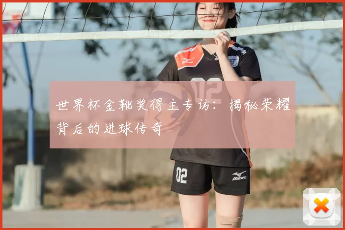 世界杯金靴奖得主专访:揭秘荣耀背后的进球传奇