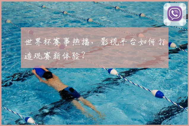 世界杯赛事热播，影视平台如何打造观赛新体验？