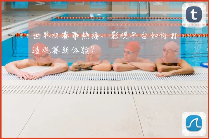 世界杯赛事热播,影视平台如何打造观赛新体验?