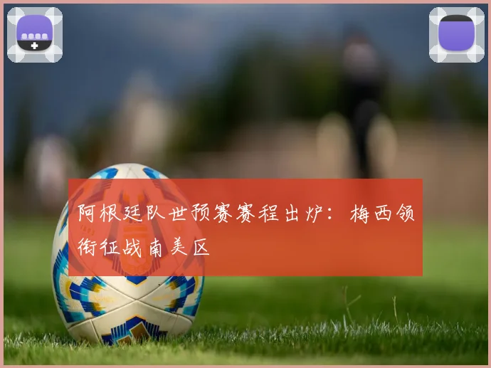 阿根廷队世预赛赛程出炉：梅西领衔征战南美区