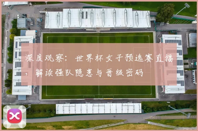 深度观察：世界杯女子预选赛直播，解读强队隐患与晋级密码