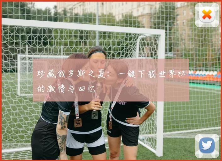 珍藏俄罗斯之夏:一键下载世界杯的激情与回忆