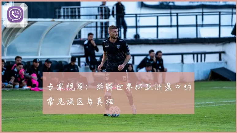 专家视角：拆解世界杯亚洲盘口的常见误区与真相