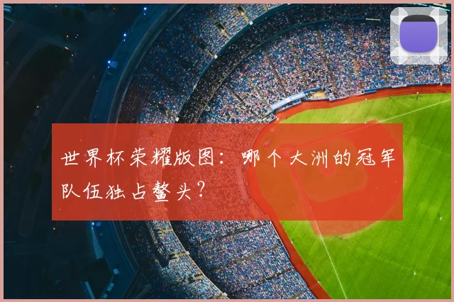 世界杯荣耀版图:哪个大洲的冠军队伍独占鳌头?