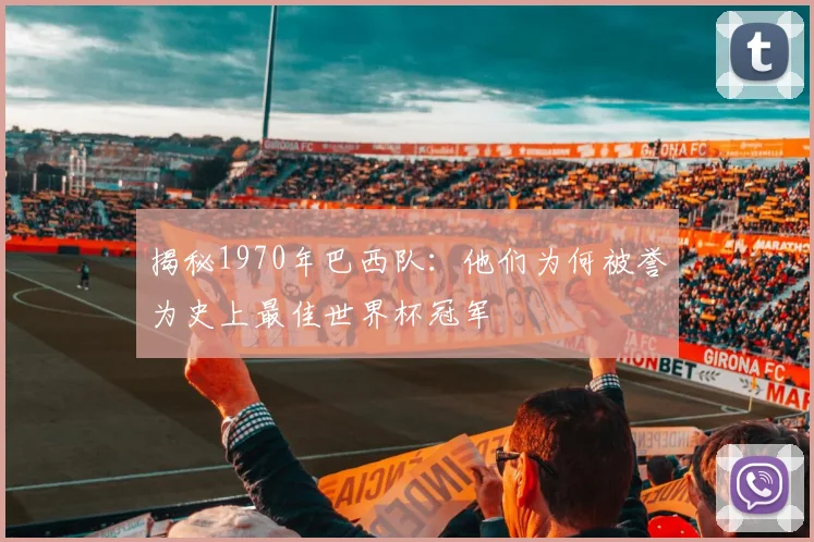 揭秘1970年巴西队:他们为何被誉为史上最佳世界杯冠军