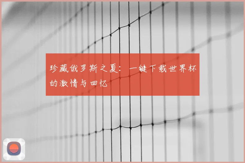 珍藏俄罗斯之夏:一键下载世界杯的激情与回忆