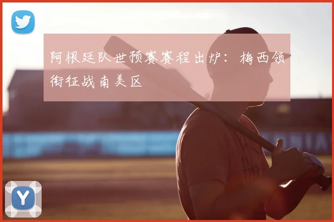 阿根廷队世预赛赛程出炉：梅西领衔征战南美区