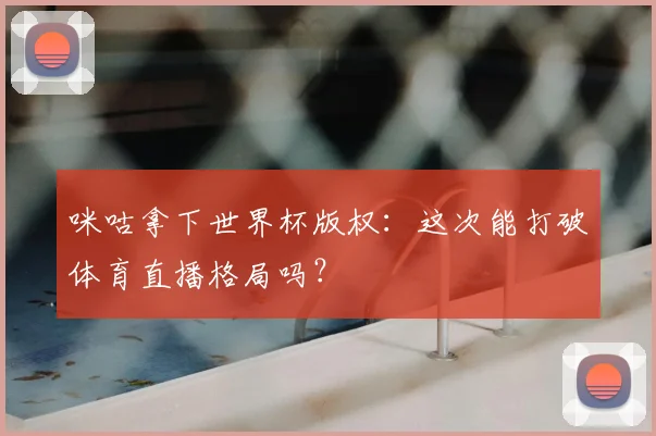 咪咕拿下世界杯版权:这次能打破体育直播格局吗?