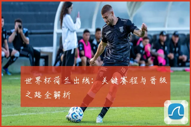 世界杯荷兰出线:关键赛程与晋级之路全解析