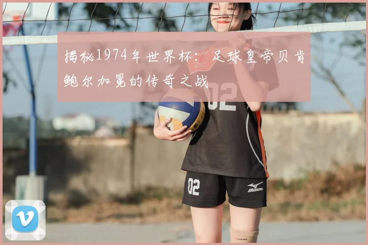 揭秘1974年世界杯:足球皇帝贝肯鲍尔加冕的传奇之战