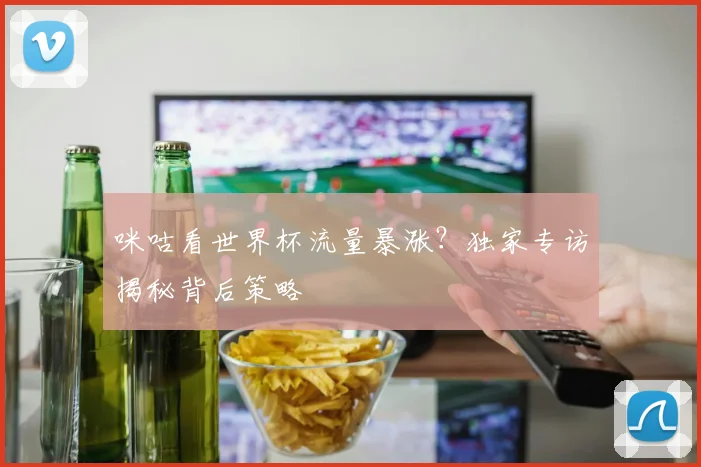 咪咕看世界杯流量暴涨?独家专访揭秘背后策略