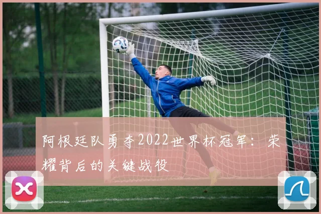 阿根廷队勇夺2022世界杯冠军：荣耀背后的关键战役