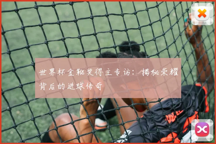 世界杯金靴奖得主专访：揭秘荣耀背后的进球传奇