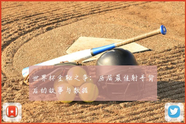 世界杯金靴之争：历届最佳射手背后的故事与数据