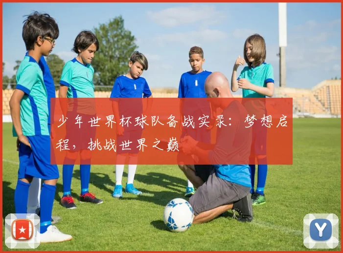 少年世界杯球队备战实录：梦想启程，挑战世界之巅