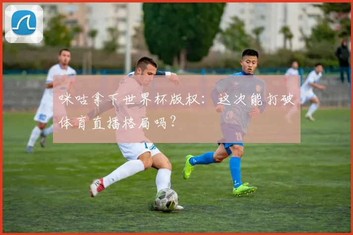咪咕拿下世界杯版权:这次能打破体育直播格局吗?