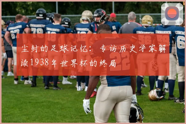 尘封的足球记忆：专访历史学家解读1938年世界杯的终局