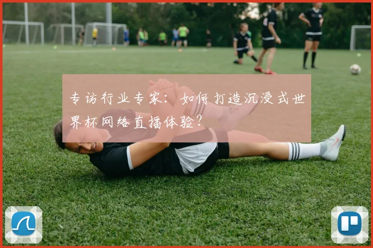 专访行业专家:如何打造沉浸式世界杯网络直播体验?