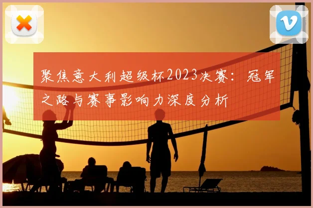 聚焦意大利超级杯2023决赛：冠军之路与赛事影响力深度分析