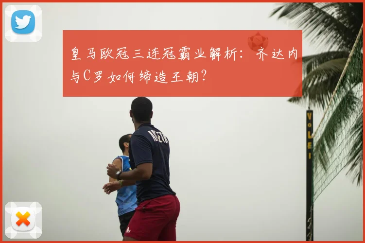 皇马欧冠三连冠霸业解析：齐达内与C罗如何缔造王朝？
