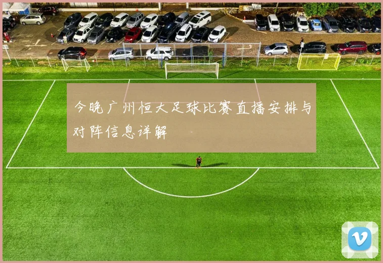 今晚广州恒大足球比赛直播安排与对阵信息详解