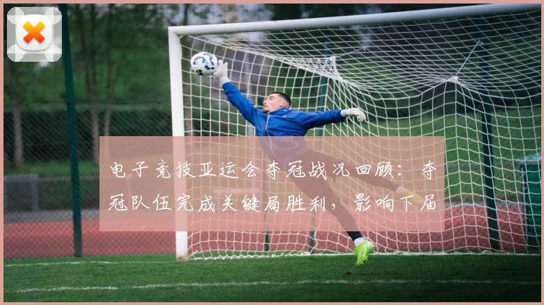 电子竞技亚运会夺冠战况回顾：夺冠队伍完成关键局胜利，影响下届赛事选手竞争格局