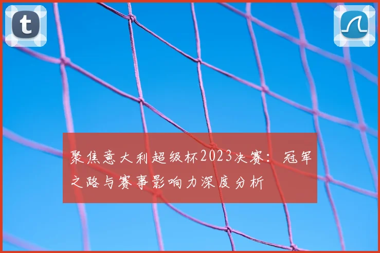 聚焦意大利超级杯2023决赛：冠军之路与赛事影响力深度分析