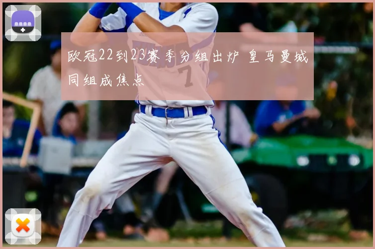 欧冠22到23赛季分组出炉 皇马曼城同组成焦点