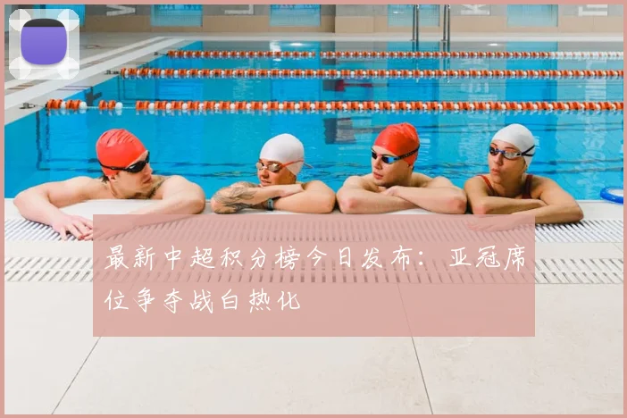 最新中超积分榜今日发布：亚冠席位争夺战白热化