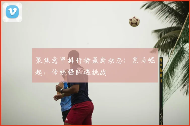 聚焦意甲排行榜最新动态：黑马崛起，传统强队遇挑战