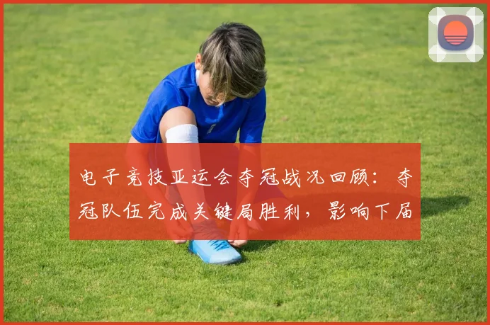 电子竞技亚运会夺冠战况回顾：夺冠队伍完成关键局胜利，影响下届赛事选手竞争格局