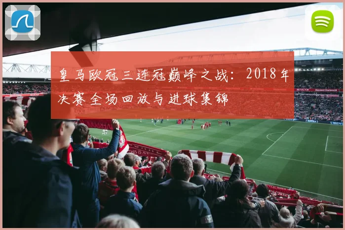 皇马欧冠三连冠巅峰之战：2018年决赛全场回放与进球集锦