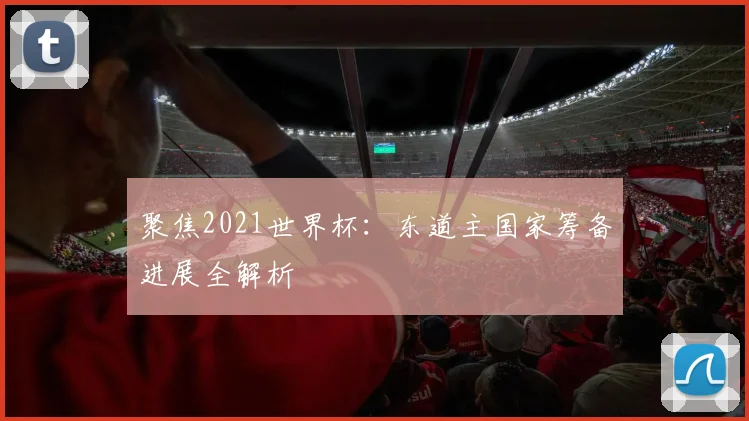 聚焦2021世界杯：东道主国家筹备进展全解析