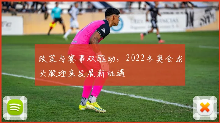 政策与赛事双驱动，2022冬奥会龙头股迎来发展新机遇