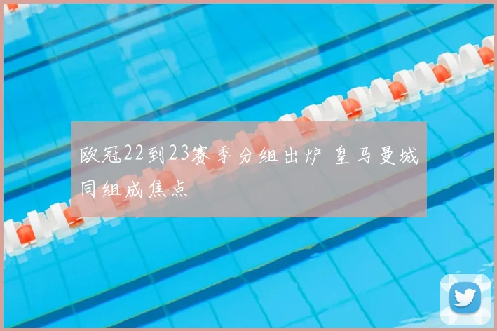 欧冠22到23赛季分组出炉 皇马曼城同组成焦点