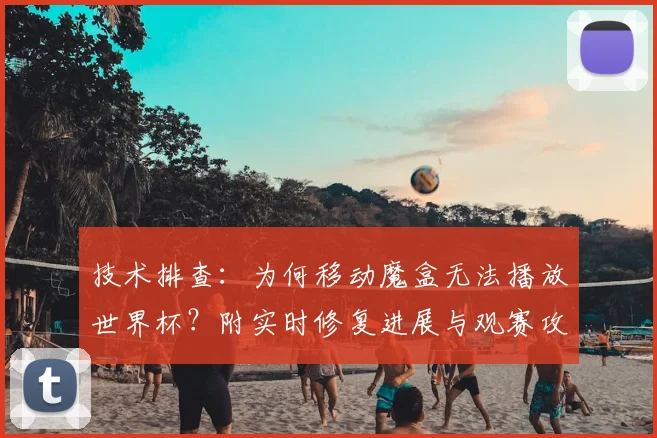 技术排查：为何移动魔盒无法播放世界杯？附实时修复进展与观赛攻略