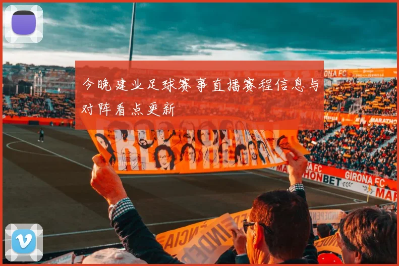 今晚建业足球赛事直播赛程信息与对阵看点更新