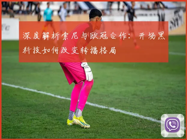 深度解析索尼与欧冠合作：开场黑科技如何改变转播格局