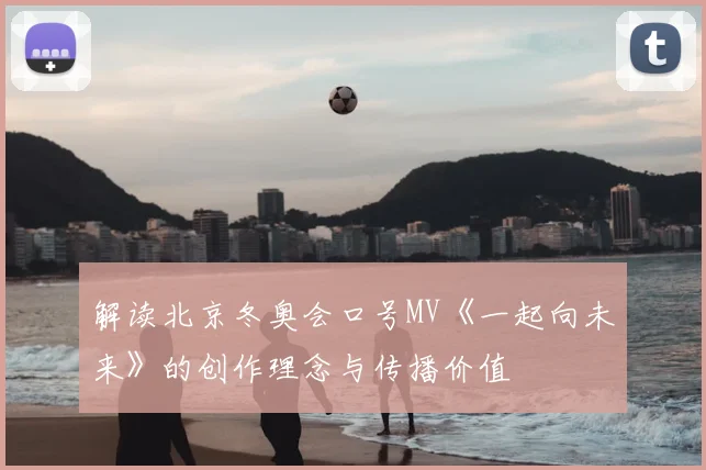 解读北京冬奥会口号MV《一起向未来》的创作理念与传播价值